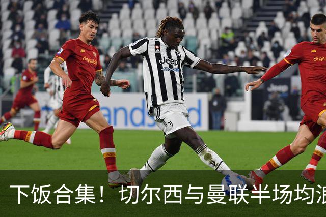 下饭合集！切尔西与曼联半场均浪费诸多破门良机