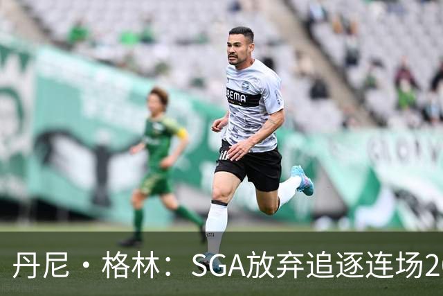 丹尼·格林：SGA放弃追逐连场20+纪录是对的 未来50年可能破不了