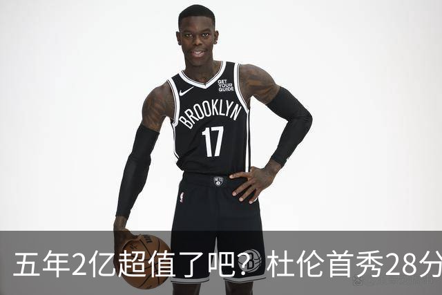 五年2亿超值了吧？杜伦首秀28分钟轰22+9延续高光 逆转22分因坚韧