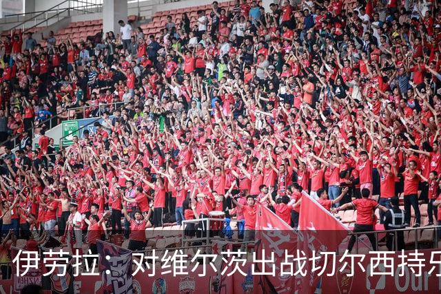 伊劳拉：对维尔茨出战切尔西持乐观态度；我们必须进行轮换
