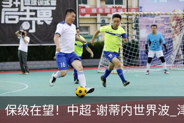保级在望！中超-谢蒂内世界波 津门虎1-0河南取四连胜