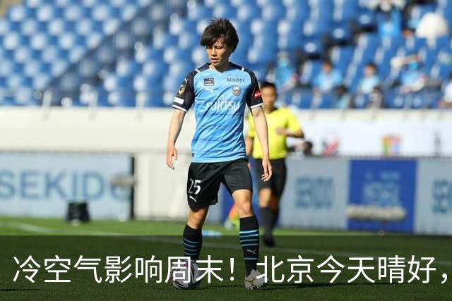 冷空气影响周末！北京今天晴好，周六转阴周日放晴