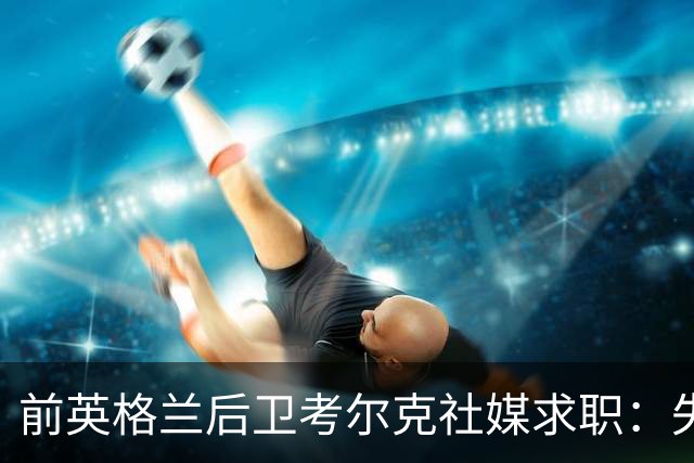 前英格兰后卫考尔克社媒求职：失业令人压力巨大，但不会恐慌