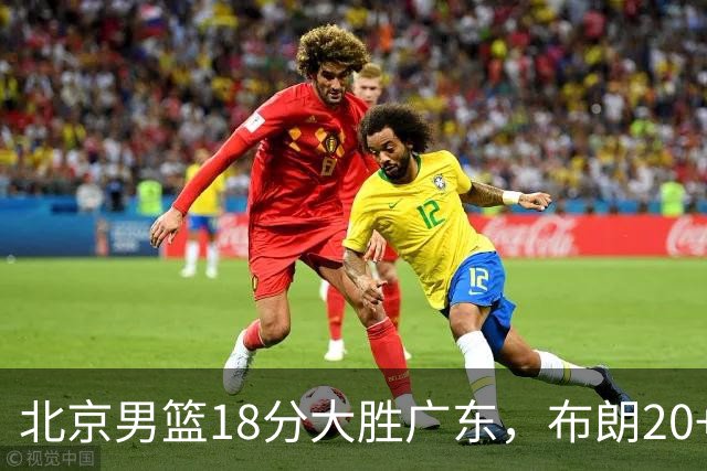 北京男篮18分大胜广东，布朗20+10胡明轩15+5，周琦17+7打爆阿祖布克