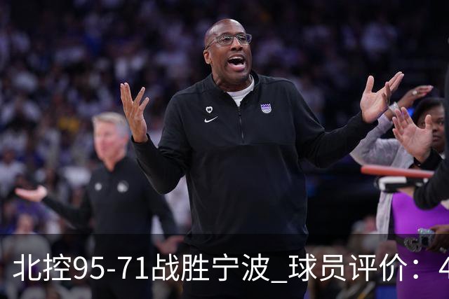 北控95-71战胜宁波 球员评价：4人优秀，6人及格，1人低迷