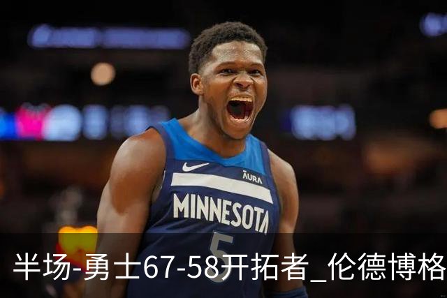 半场-勇士67-58开拓者 伦德博格11分 利拉德18分 小杨5分钟0数据