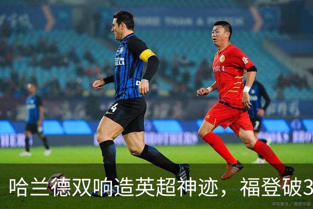 哈兰德双响造英超神迹，福登破307天球荒，曼城3-2全胜领跑