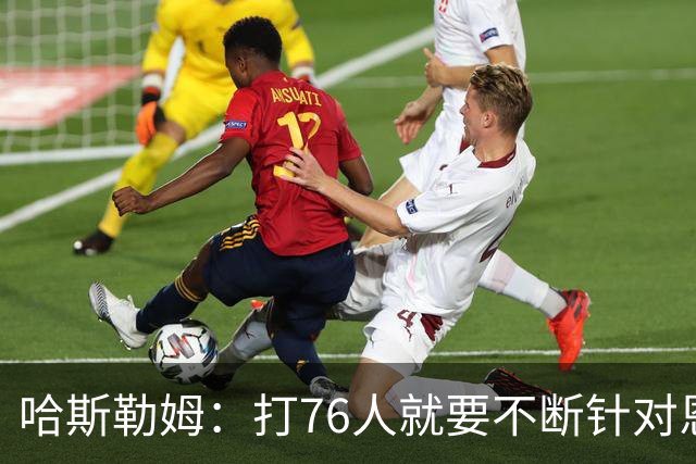 哈斯勒姆：打76人就要不断针对恩比德&老詹 迫使他们陷入犯规麻烦