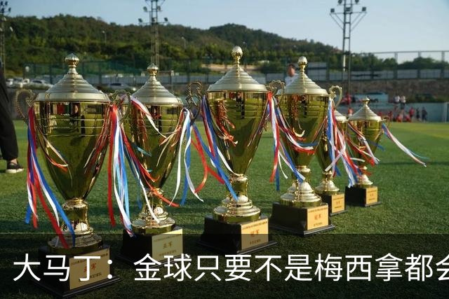 大马丁：金球只要不是梅西拿都会有争议 世界杯输了给他也没问题
