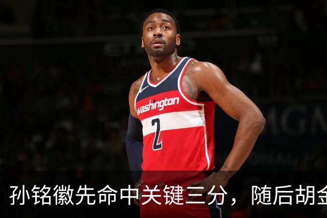 孙铭徽先命中关键三分，随后胡金秋镇守篮下大帽焦海龙