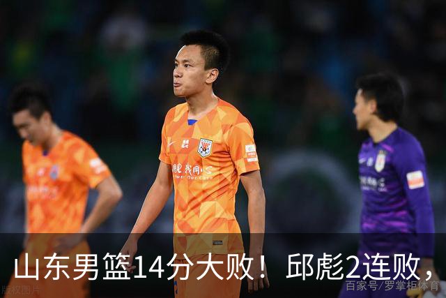 山东男篮14分大败！邱彪2连败，班顿17分，王岚嵚10分