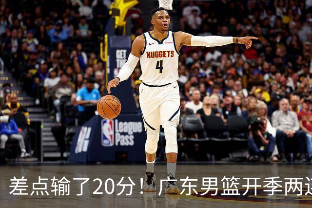 差点输了20分！广东男篮开季两连败，一胜难求！