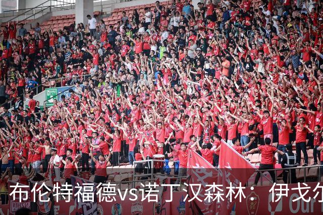 布伦特福德vs诺丁汉森林：伊戈尔-蒂亚戈、凯莱赫首发，吉布斯-怀特、德拉普出战