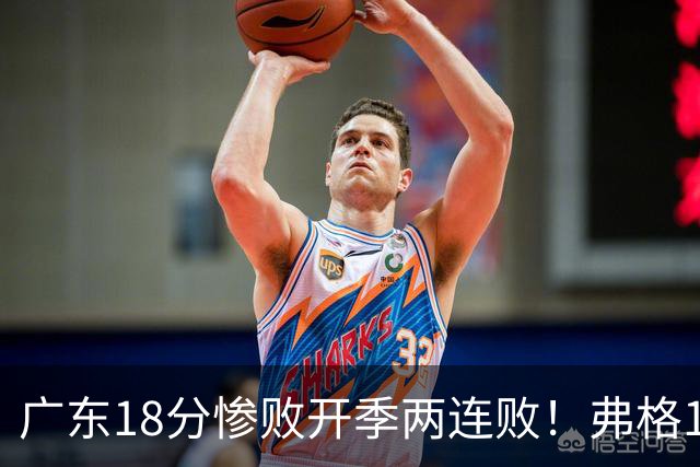 广东18分惨败开季两连败！弗格17分10板难救主，杨鸣点破致命短板