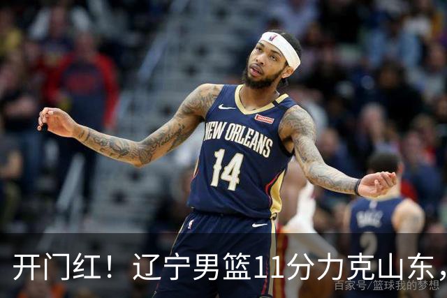 开门红！辽宁男篮11分力克山东，库珀22+5+8爱德华兹17分，班顿16中4