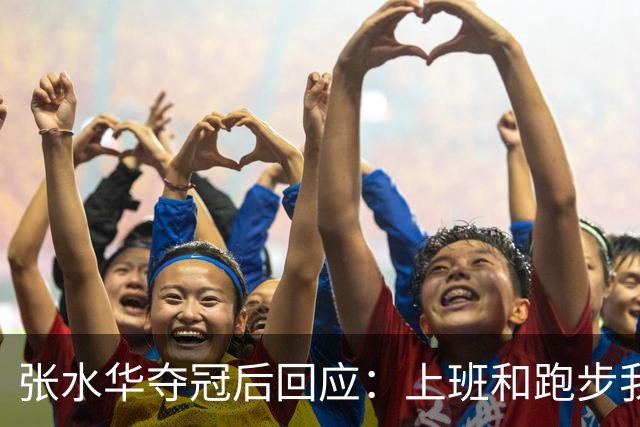 张水华夺冠后回应：上班和跑步我都喜欢！压力都不大 但不会再上班了