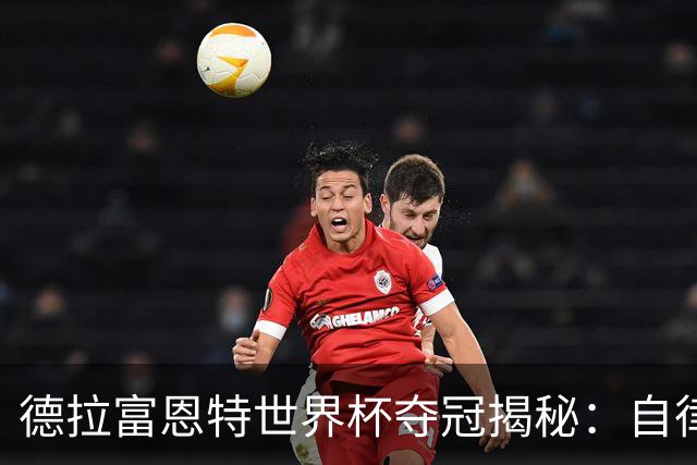 德拉富恩特世界杯夺冠揭秘：自律与信任的冠军底色