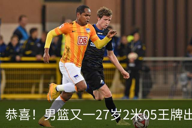 恭喜！男篮又一27岁2米05王牌出炉：轰28+4，郭士强招他吗？