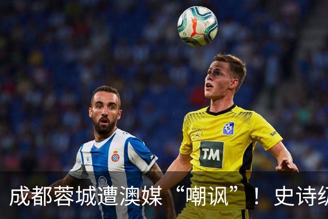 成都蓉城遭澳媒“嘲讽”！史诗级争冠崩盘，球迷举动或成不祥预兆