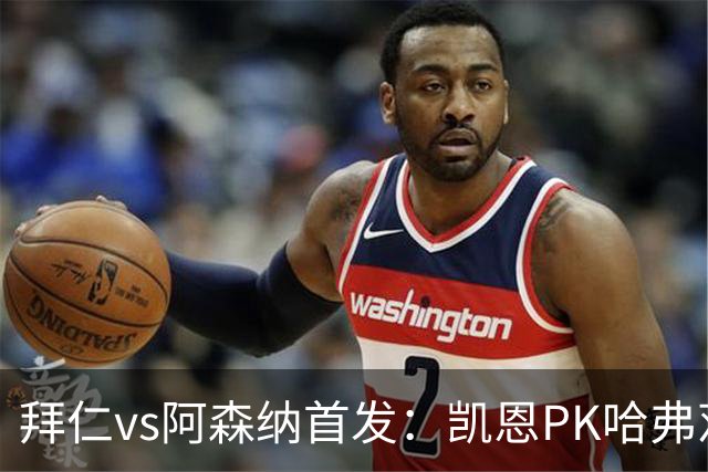 拜仁vs阿森纳首发：凯恩PK哈弗茨、萨卡；奥利塞停赛，基米希缺战