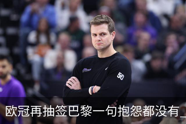 欧冠再抽签巴黎一句抱怨都没有 法媒：真耻辱！