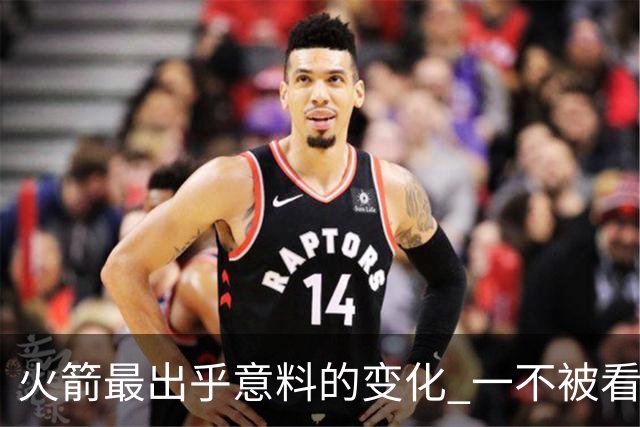 火箭最出乎意料的变化 一不被看好的球员 有发生质变的迹象