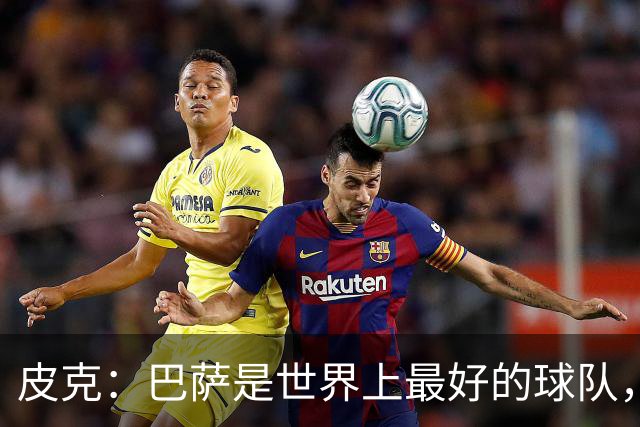 皮克：巴萨是世界上最好的球队，国家德比会4-1战胜皇马