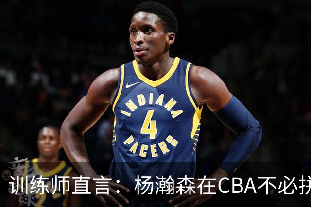 训练师直言：杨瀚森在CBA不必拼尽全力，在NBA行不通