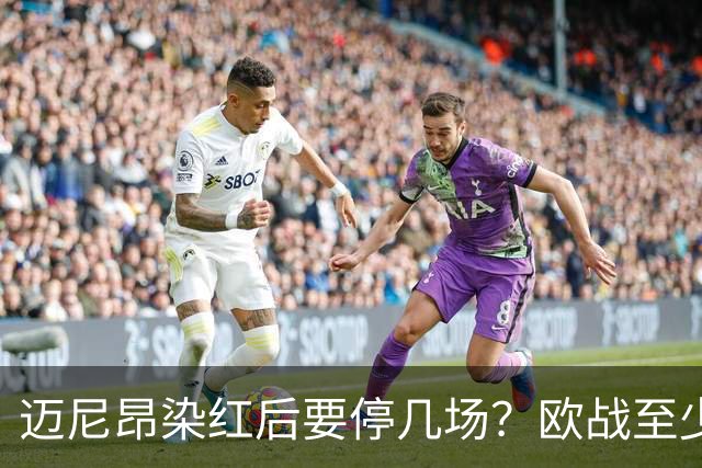 迈尼昂染红后要停几场？欧战至少缺1场，德比不受影响
