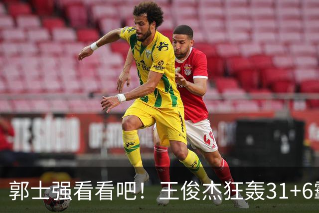 郭士强看看吧！王俊杰狂轰31+6霸气怒吼 美媒盛赞最具NBA前景超星