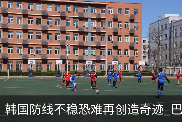 韩国防线不稳恐难再创造奇迹 巴西有望轻松过关