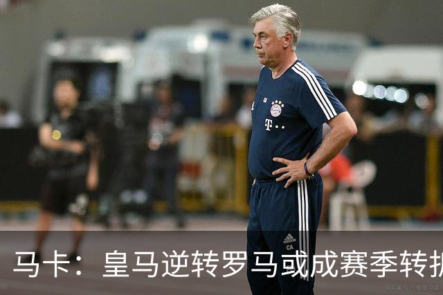 马卡：皇马逆转罗马或成赛季转折点，球队在中场位置找到平衡