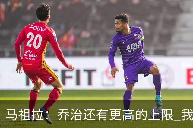 马祖拉：乔治还有更高的上限 我们会努力激发出他的潜力