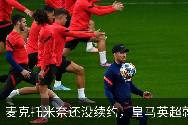 麦克托米奈还没续约，皇马英超就有传闻，有人预测几乎谁都会要他