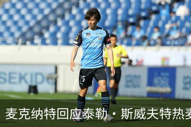 麦克纳特回应泰勒·斯威夫特热麦事件：那句话是随口一说