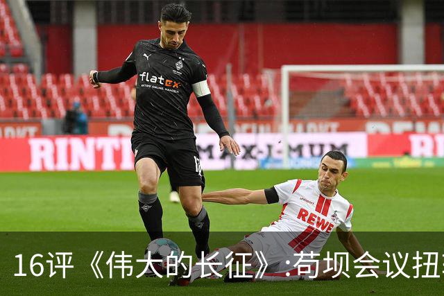 16评《伟大的长征》:苟坝会议扭转危局，新三人团创新体制