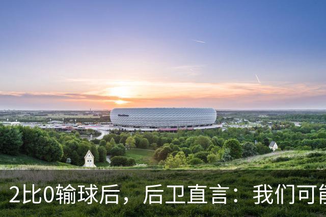 2比0输球后，后卫直言：我们可能变傲慢了