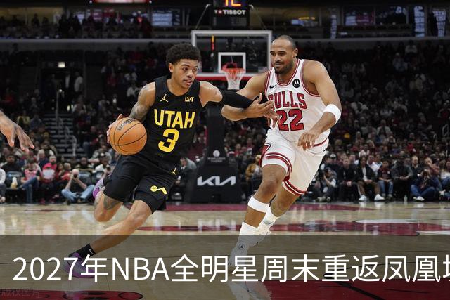 2027年NBA全明星周末重返凤凰城，票价和赛程怎么安排？