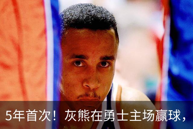 5年首次！灰熊在勇士主场赢球，波杰姆斯基末节5中1