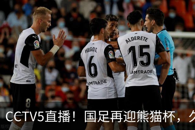 CCTV5直播！国足再迎熊猫杯，久尔杰维奇带队战劲旅，目标=时隔8年再度夺冠