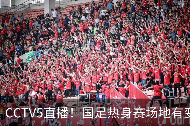 CCTV5直播！国足热身赛场地有变，朱辰杰缺阵，吴曦或回归，邵佳一或效仿安东尼奥